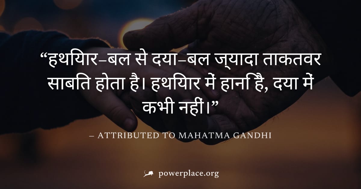 "हथियार–बल से दया–बल ज्यादा ताकतवर साबित होता है। हथियार में हानि है, दया में कभी नहीं।" — Attributed to Mahatma Gandhi