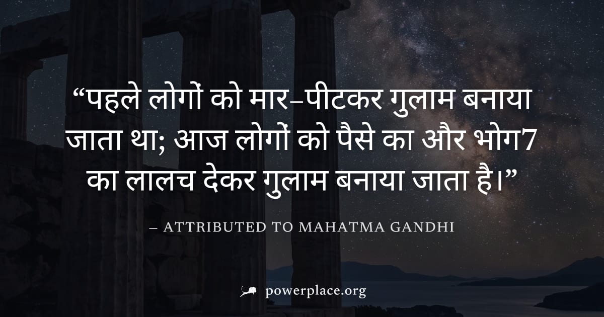 "पहले लोगों को मार–पीटकर गुलाम बनाया जाता था; आज लोगों को पैसे का और भोग7 का लालच देकर गुलाम बनाया जाता है।" — Attributed to Mahatma Gandhi