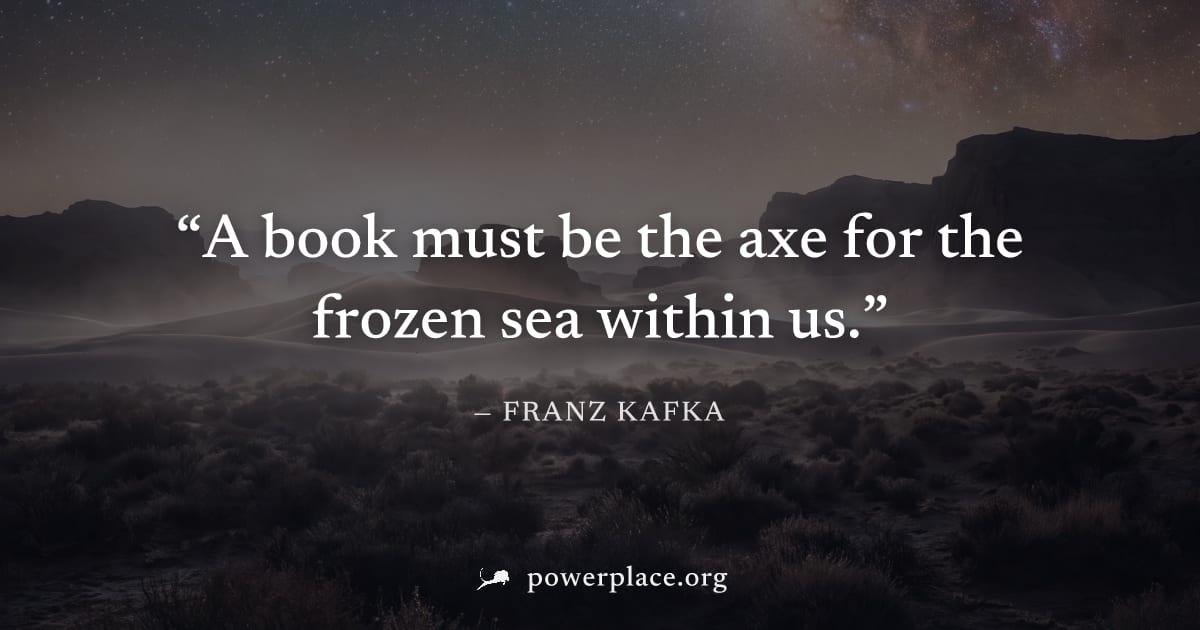 "A book must be the axe for the frozen sea within us." — Franz Kafka