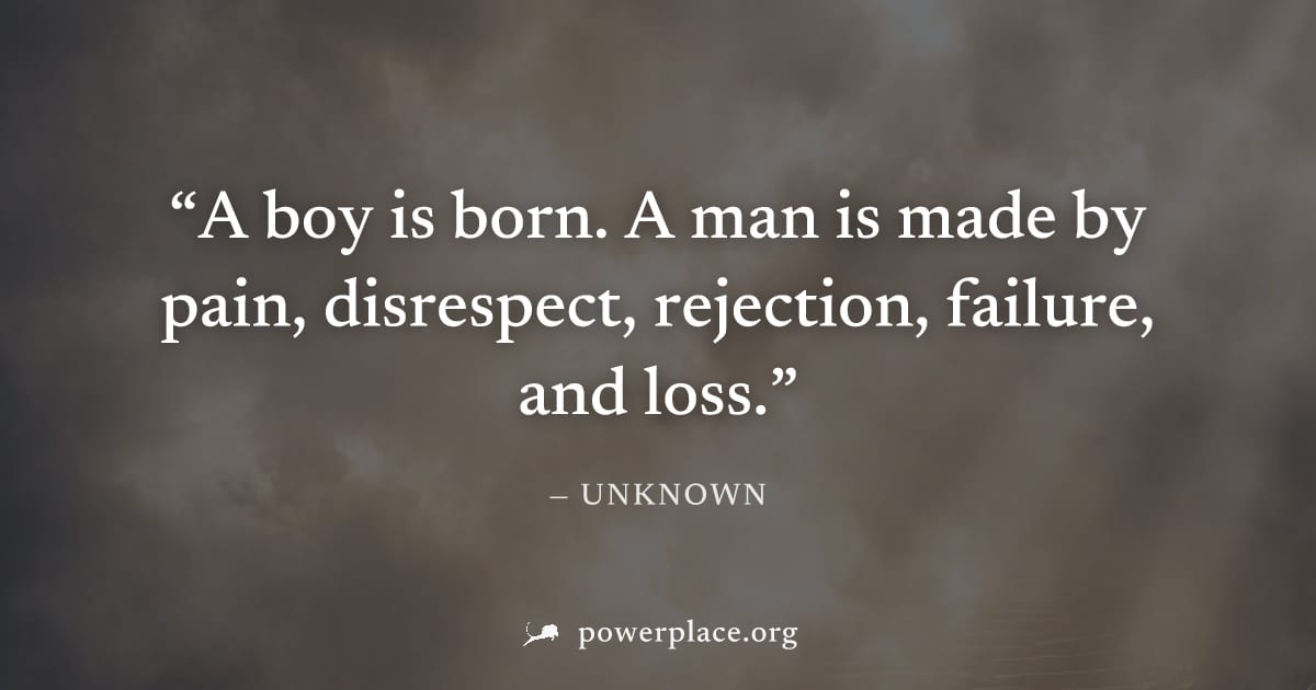 "A boy is born. A man is made by pain, disrespect, rejection, failure, and loss." — Unknown