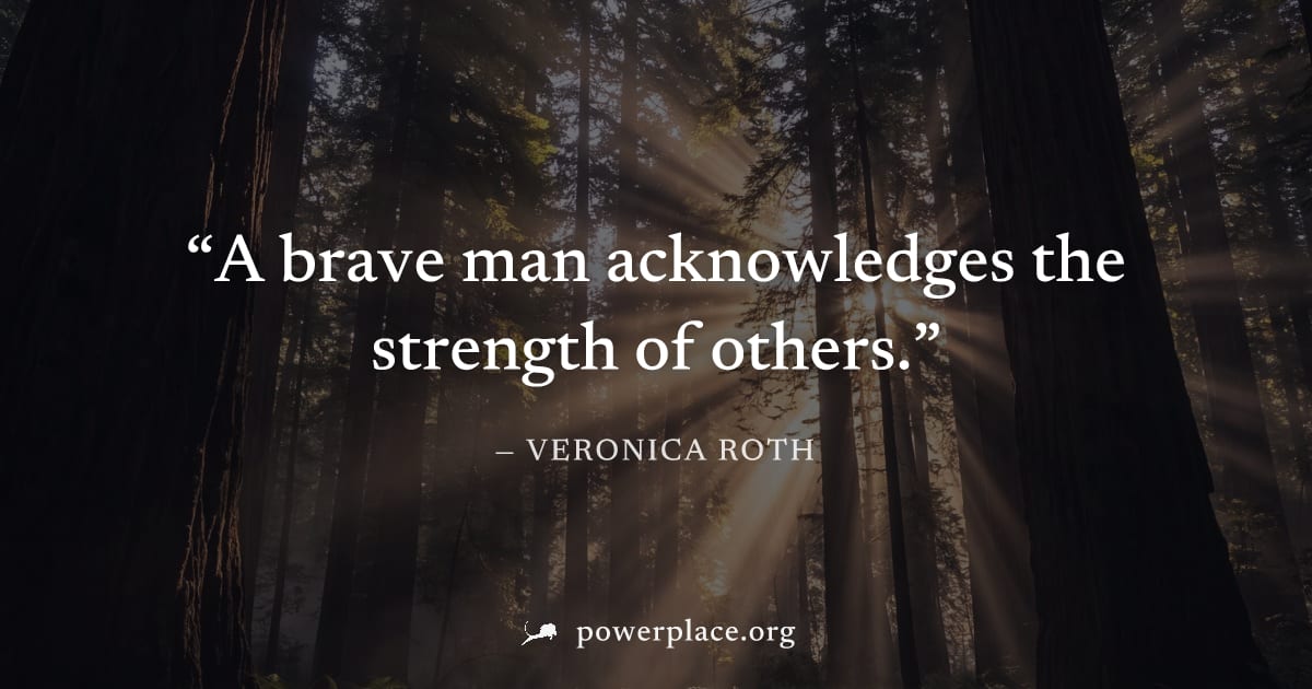 "A brave man acknowledges the strength of others." — Veronica Roth
