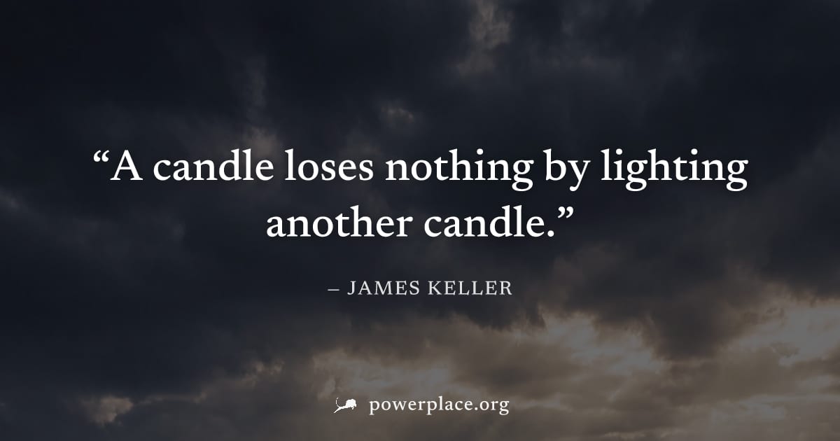 "A candle loses nothing by lighting another candle." — James Keller