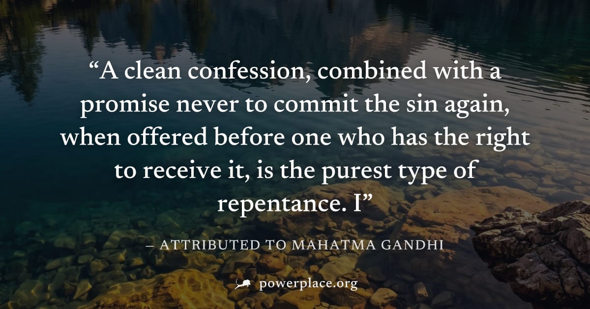 "A clean confession, combined with a promise never to commit the sin again, when offered before one who has the right to receive it, is the purest type of repentance. I" — Attributed to Mahatma Gandhi