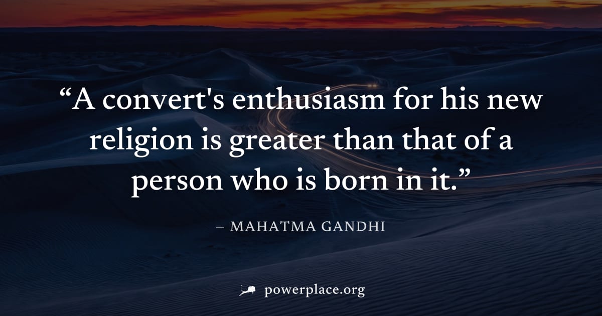 "A convert's enthusiasm for his new religion is greater than that of a person who is born in it." — Mahatma Gandhi