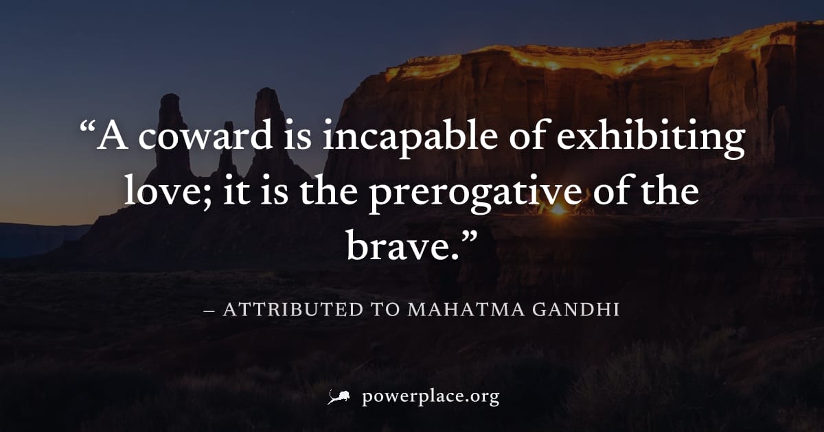 "A coward is incapable of exhibiting love; it is the prerogative of the brave." — Attributed to Mahatma Gandhi