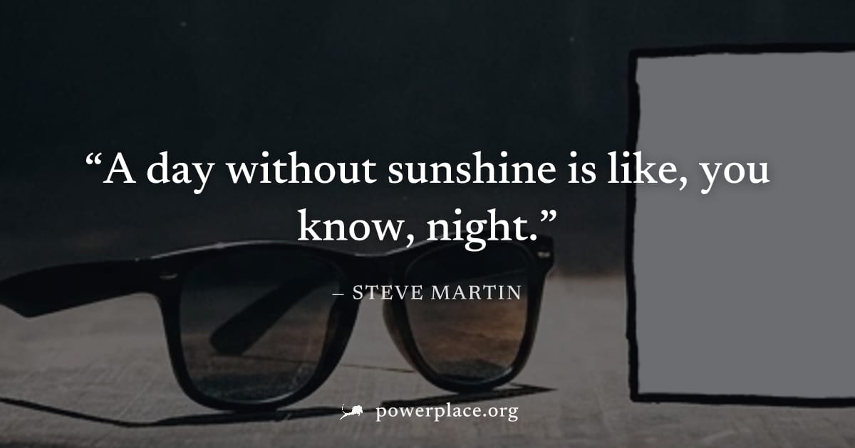 "A day without sunshine is like, you know, night." — Steve Martin