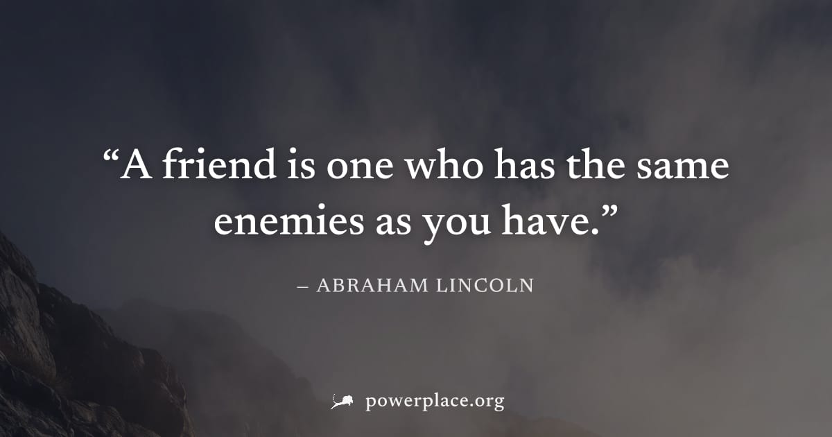 "A friend is one who has the same enemies as you have." — Abraham Lincoln