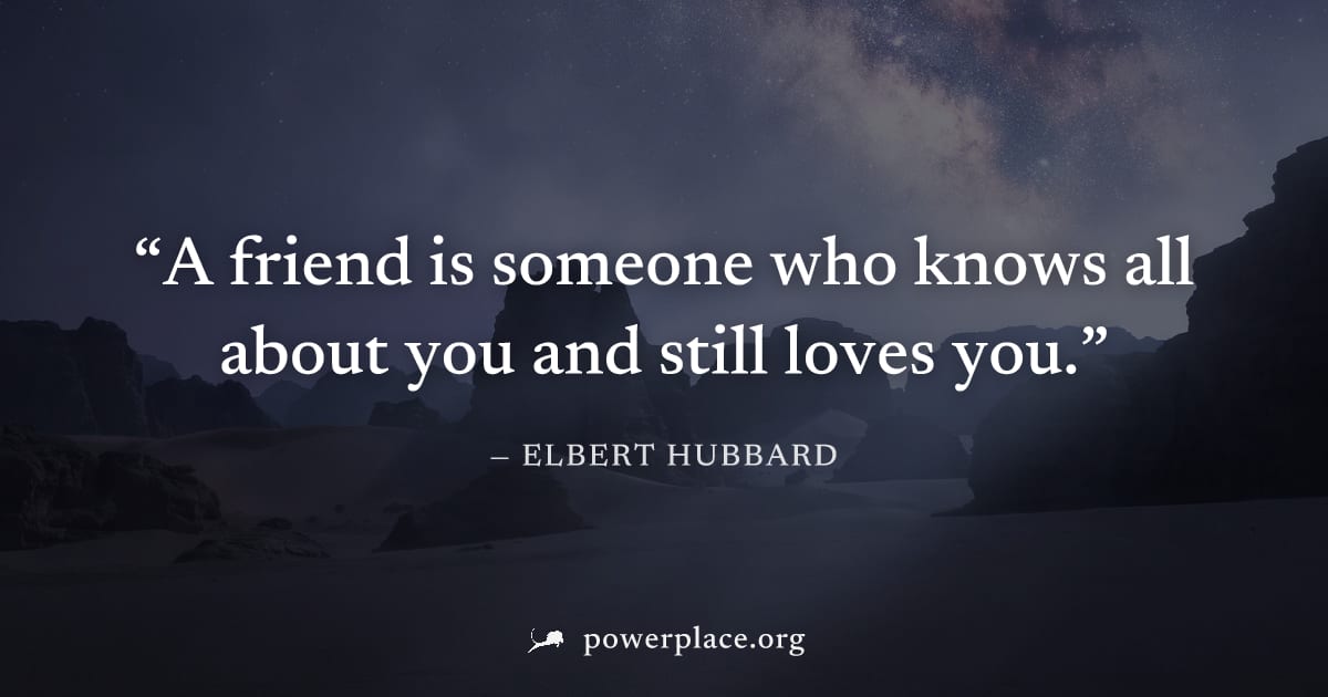 "A friend is someone who knows all about you and still loves you." — Elbert Hubbard