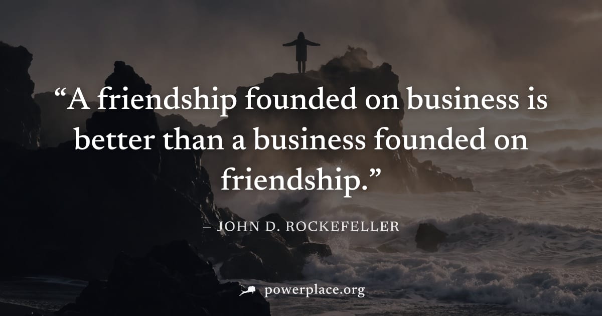 "A friendship founded on business is better than a business founded on friendship." — John D. Rockefeller