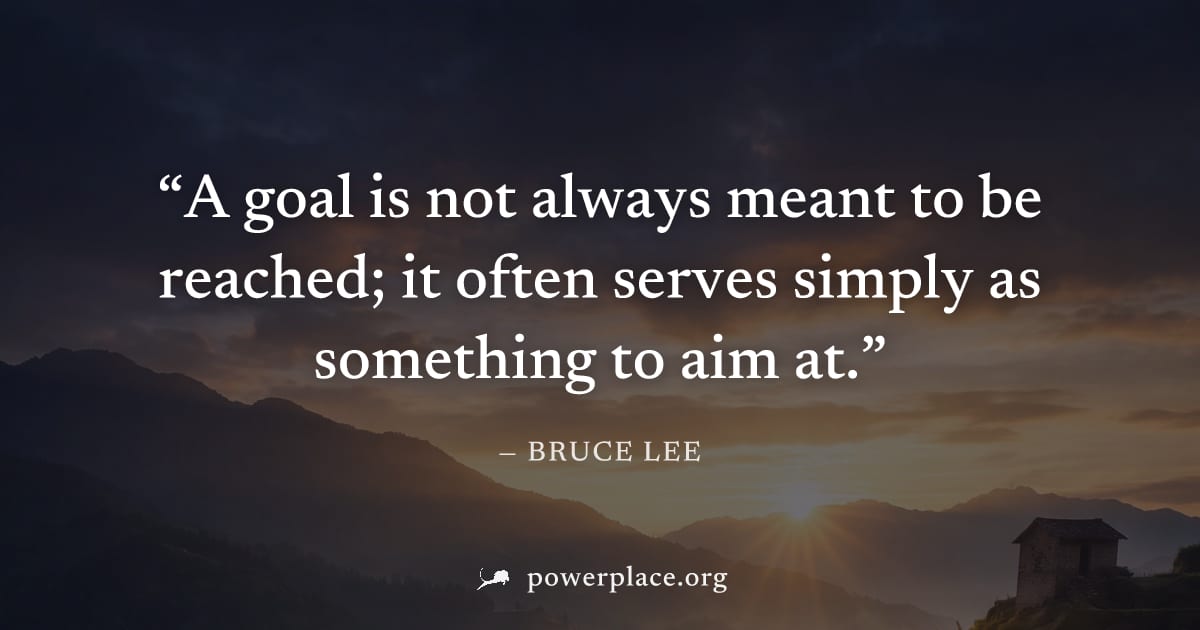 "A goal is not always meant to be reached; it often serves simply as something to aim at." — Bruce Lee