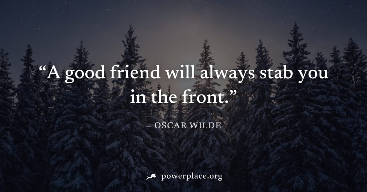 "A good friend will always stab you in the front." — Oscar Wilde