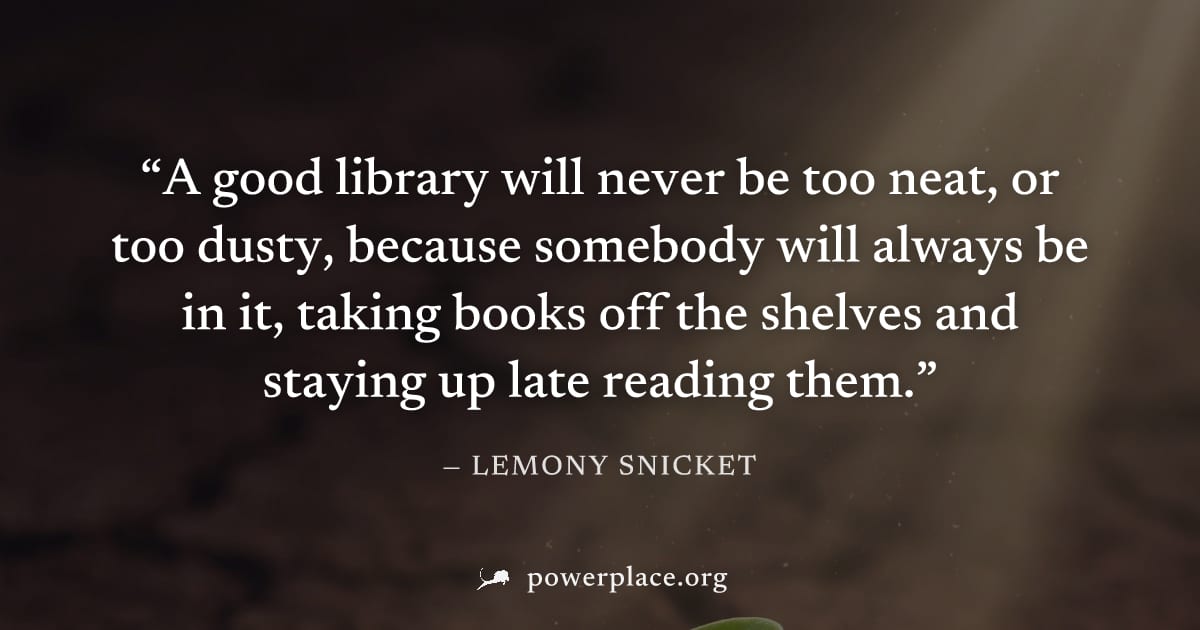 "A good library will never be too neat, or too dusty, because somebody will always be in it, taking books off the shelves and staying up late reading them." — Lemony Snicket
