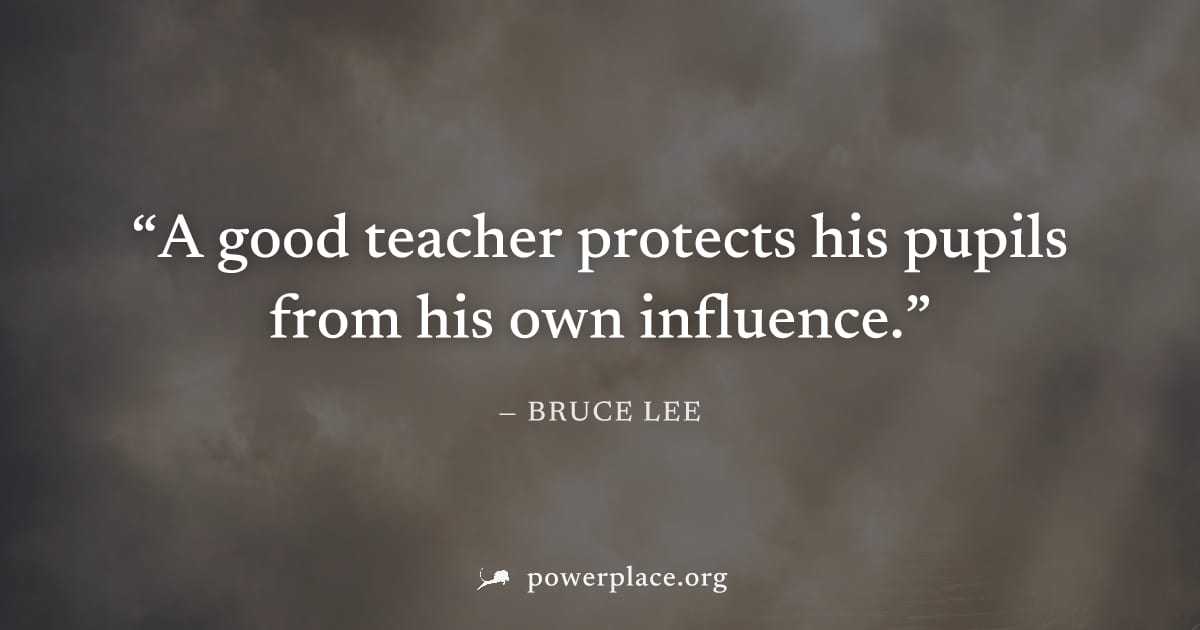 "A good teacher protects his pupils from his own influence." — Bruce Lee