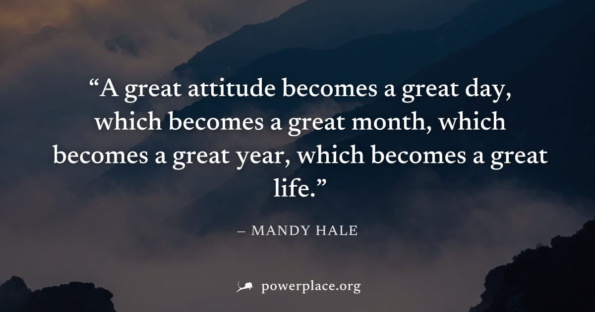 "A great attitude becomes a great day, which becomes a great month, which becomes a great year, which becomes a great life." — Mandy Hale