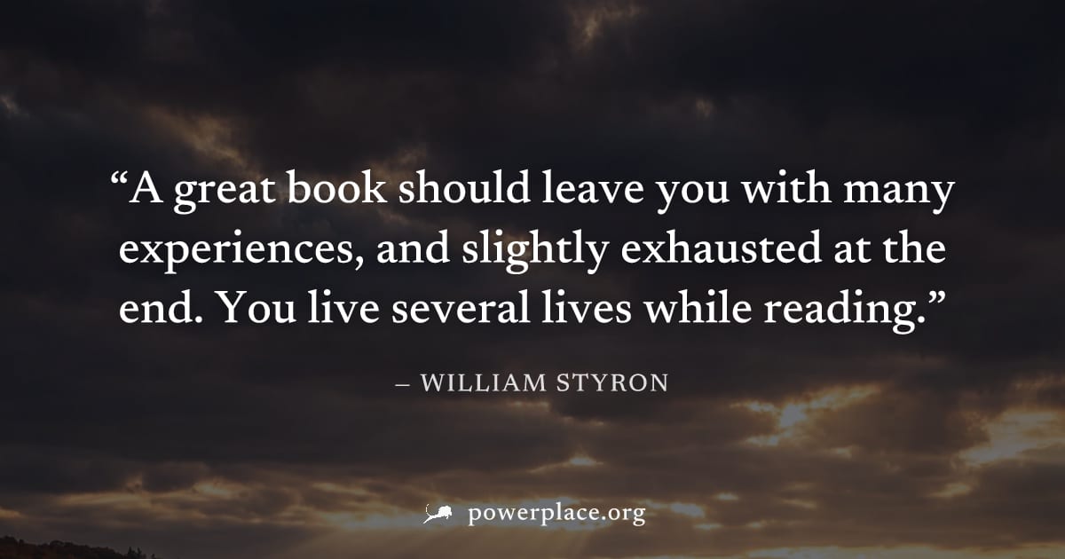 "A great book should leave you with many experiences, and slightly exhausted at the end. You live several lives while reading." — William Styron