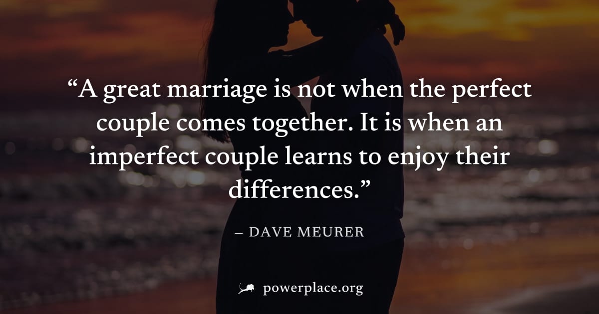 "A great marriage is not when the perfect couple comes together. It is when an imperfect couple learns to enjoy their differences." — Dave Meurer