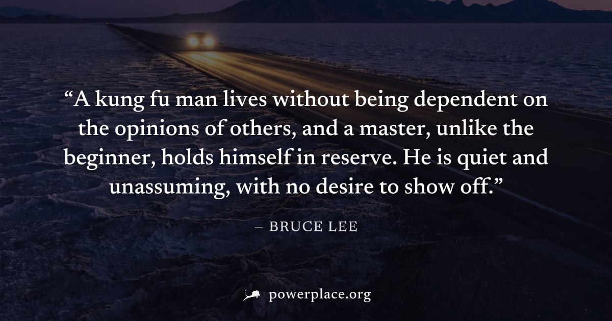 "A kung fu man lives without being dependent on the opinions of others, and a master, unlike the beginner, holds himself in reserve. He is quiet and unassuming, with no desire to show off." — Bruce Le