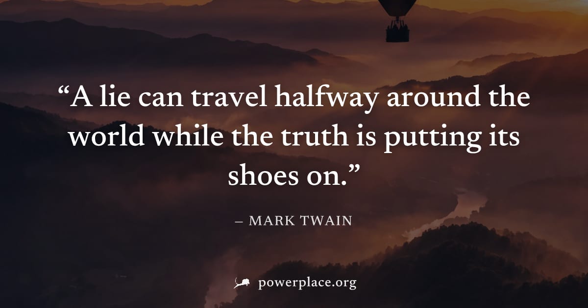 "A lie can travel halfway around the world while the truth is putting its shoes on." — Mark Twain