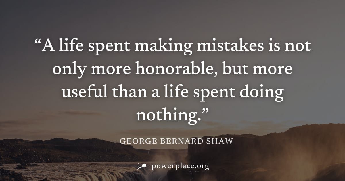 "A life spent making mistakes is not only more honorable, but more useful than a life spent doing nothing." — George Bernard Shaw
