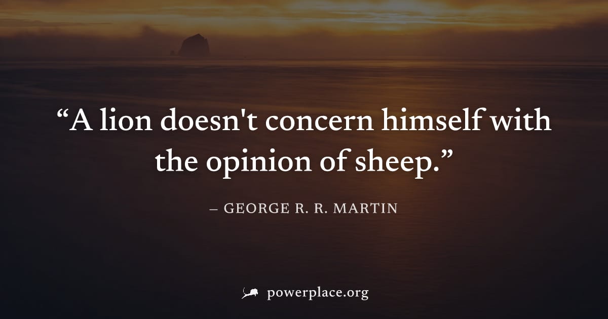 "A lion doesn't concern himself with the opinion of sheep." — George R. R. Martin