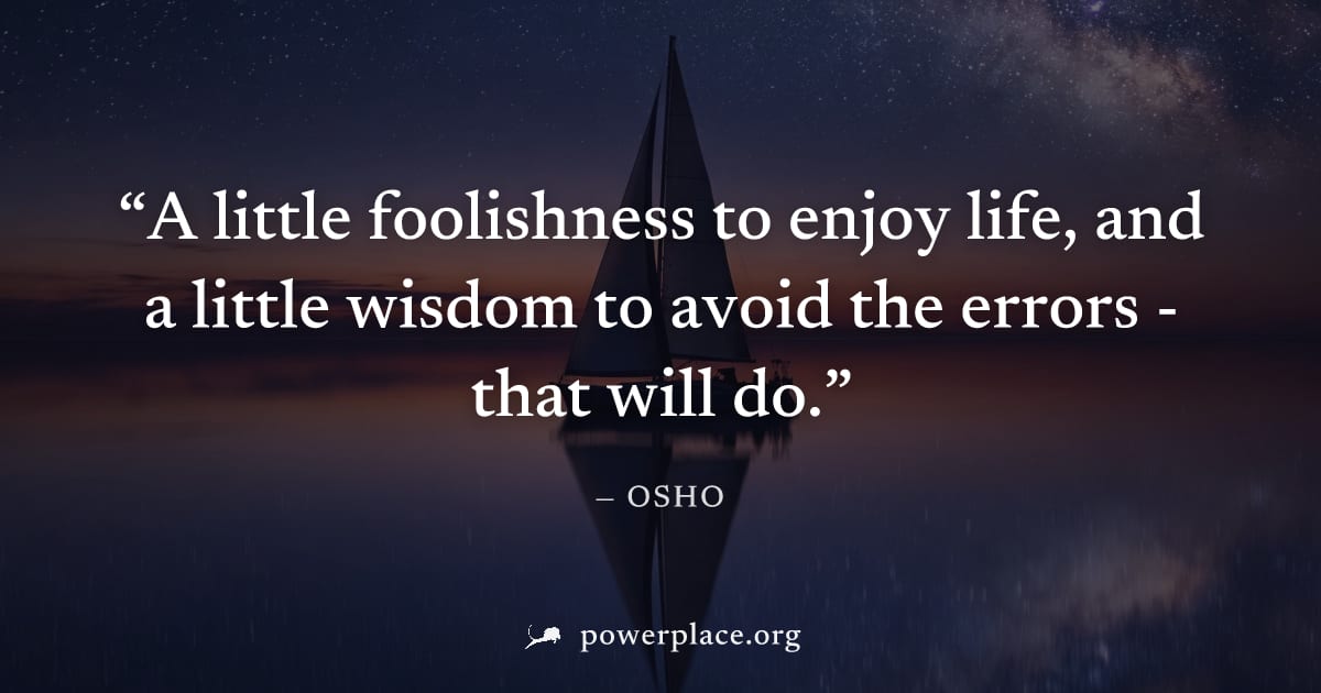 "A little foolishness to enjoy life, and a little wisdom to avoid the errors - that will do." — Osho