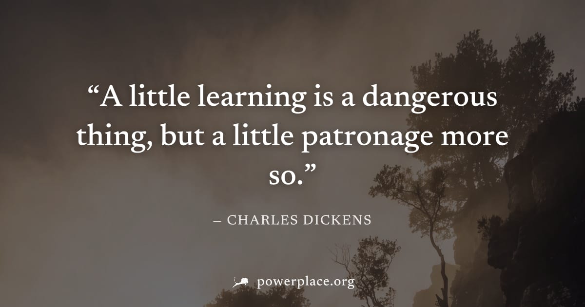 "A little learning is a dangerous thing, but a little patronage more so." — Charles Dickens