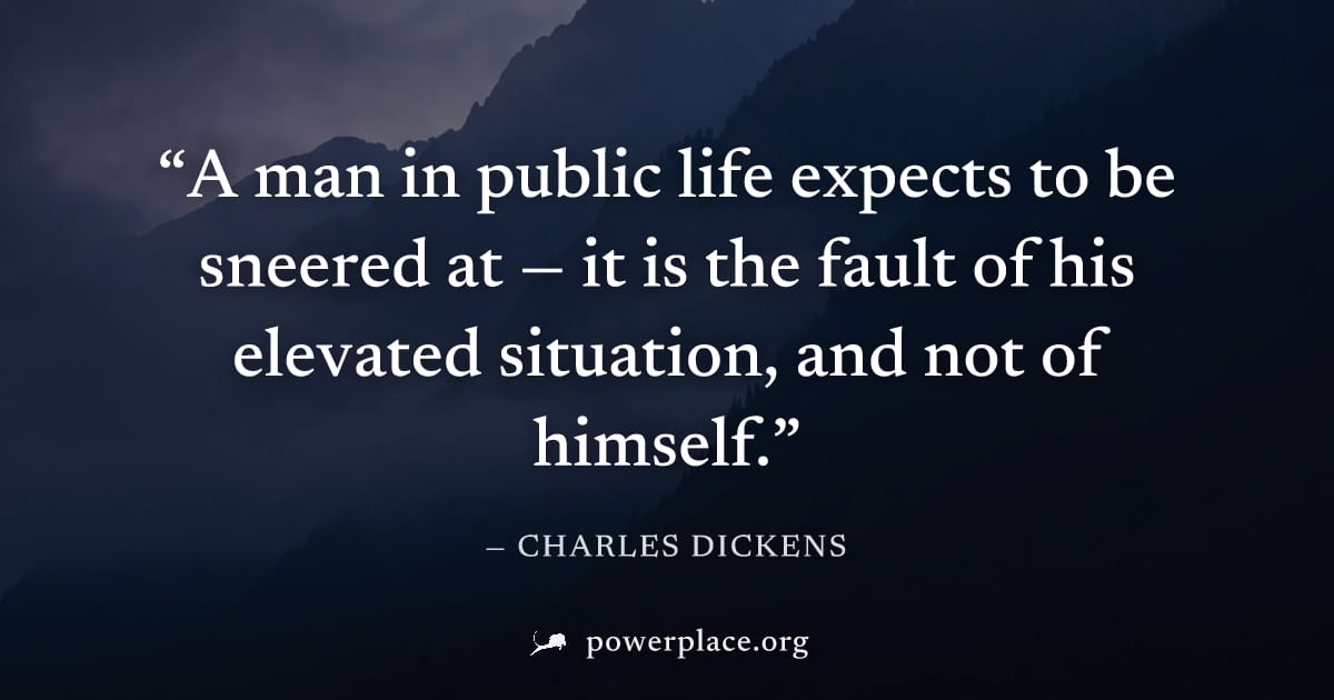 "A man in public life expects to be sneered at — it is the fault of his elevated situation, and not of himself." — Charles Dickens