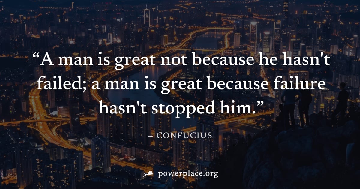 "A man is great not because he hasn't failed; a man is great because failure hasn't stopped him." — Confucius