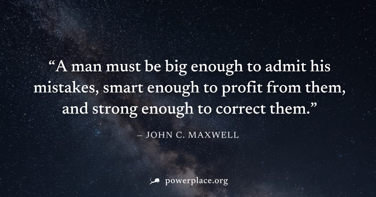 "A man must be big enough to admit his mistakes, smart enough to profit from them, and strong enough to correct them." — John C. Maxwell