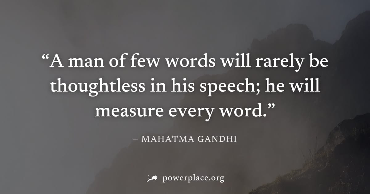 "A man of few words will rarely be thoughtless in his speech; he will measure every word." — Mahatma Gandhi