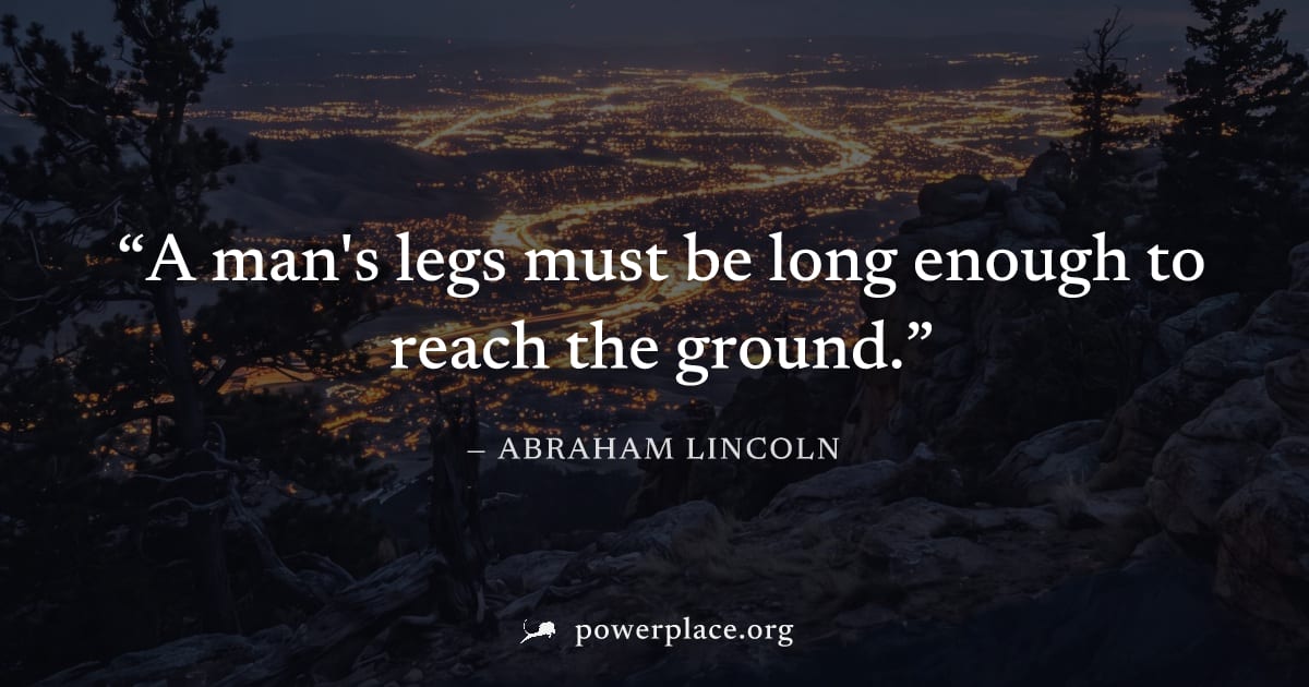 "A man's legs must be long enough to reach the ground." — Abraham Lincoln