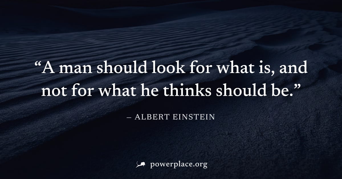 "A man should look for what is, and not for what he thinks should be." — Albert Einstein