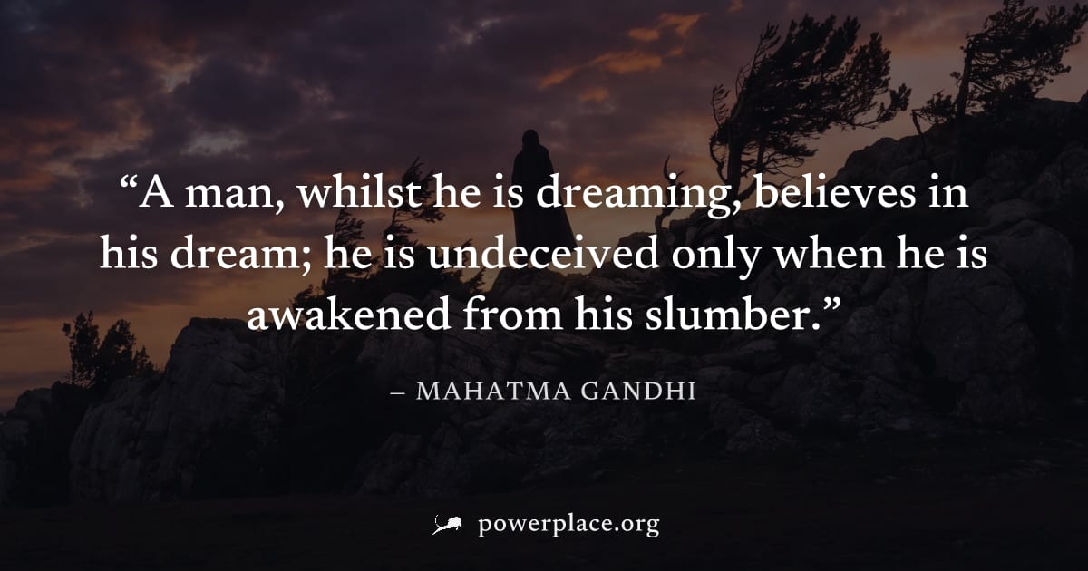 "A man, whilst he is dreaming, believes in his dream; he is undeceived only when he is awakened from his slumber." — Mahatma Gandhi