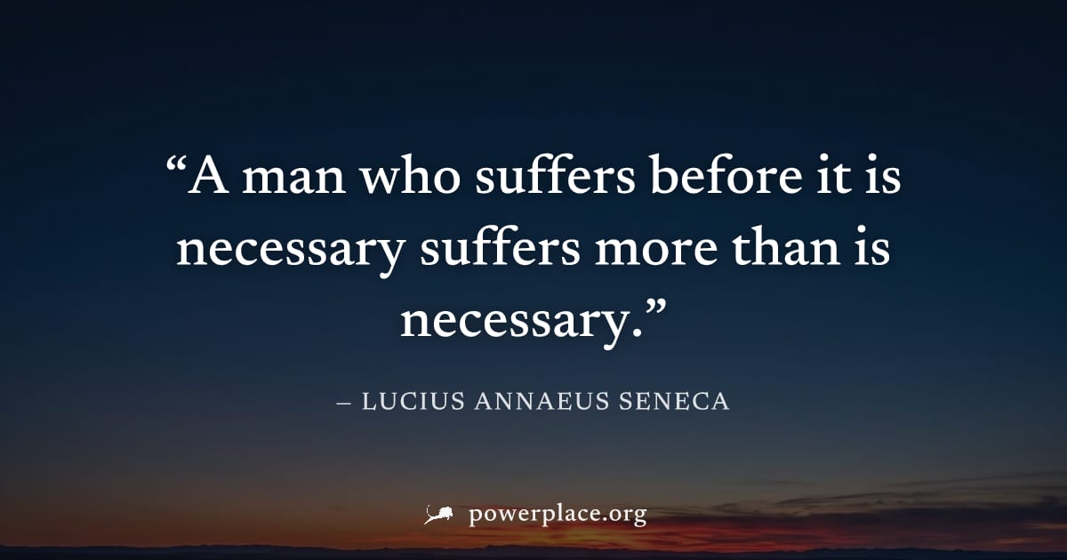"A man who suffers before it is necessary suffers more than is necessary." — Lucius Annaeus Seneca