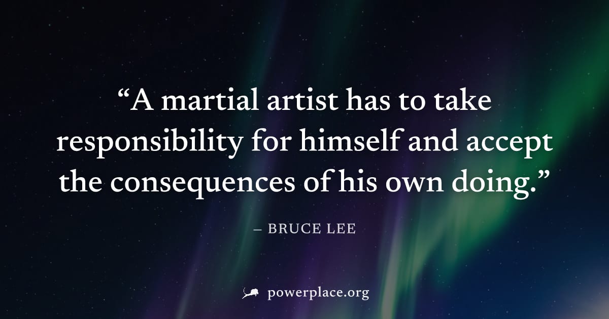 "A martial artist has to take responsibility for himself and accept the consequences of his own doing." — Bruce Lee