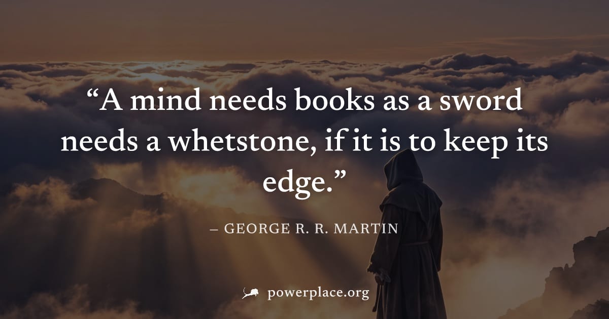"A mind needs books as a sword needs a whetstone, if it is to keep its edge." — George R. R. Martin