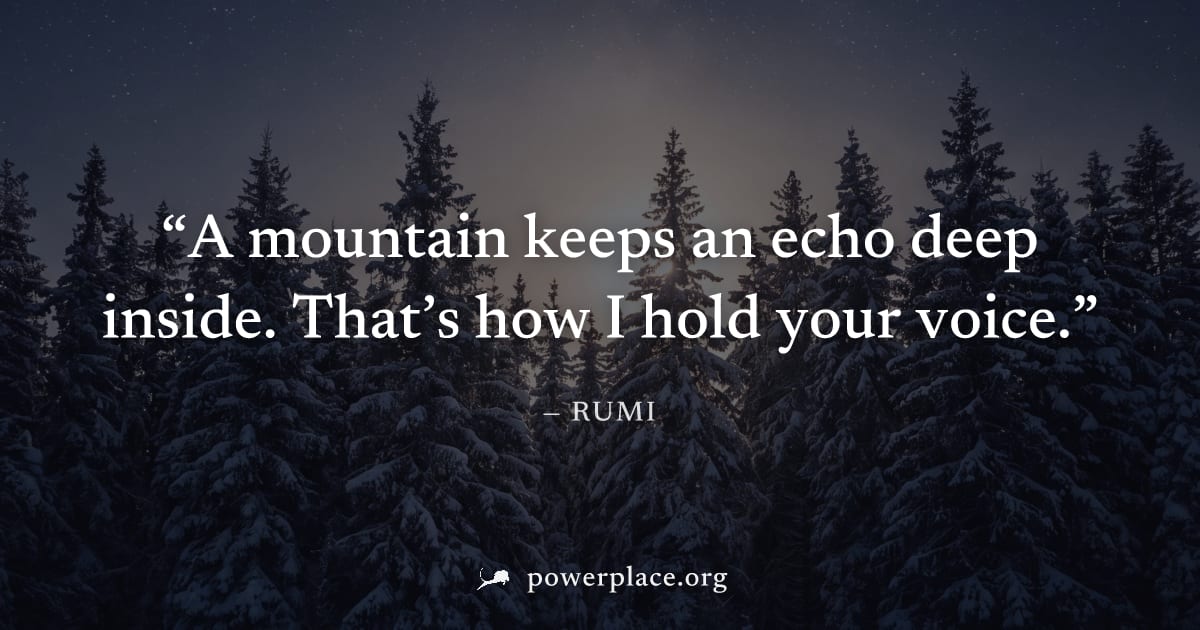"A mountain keeps an echo deep inside. That’s how I hold your voice." — Rumi