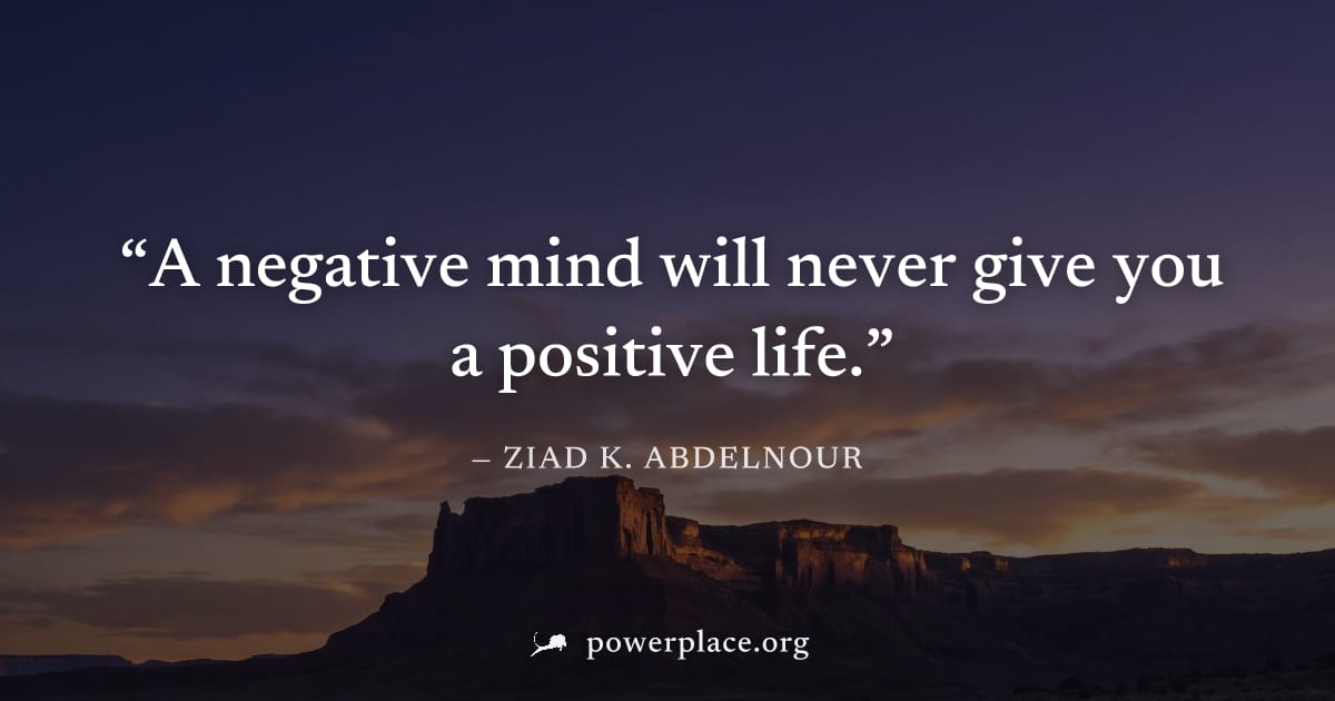 "A negative mind will never give you a positive life." — Ziad K. Abdelnour