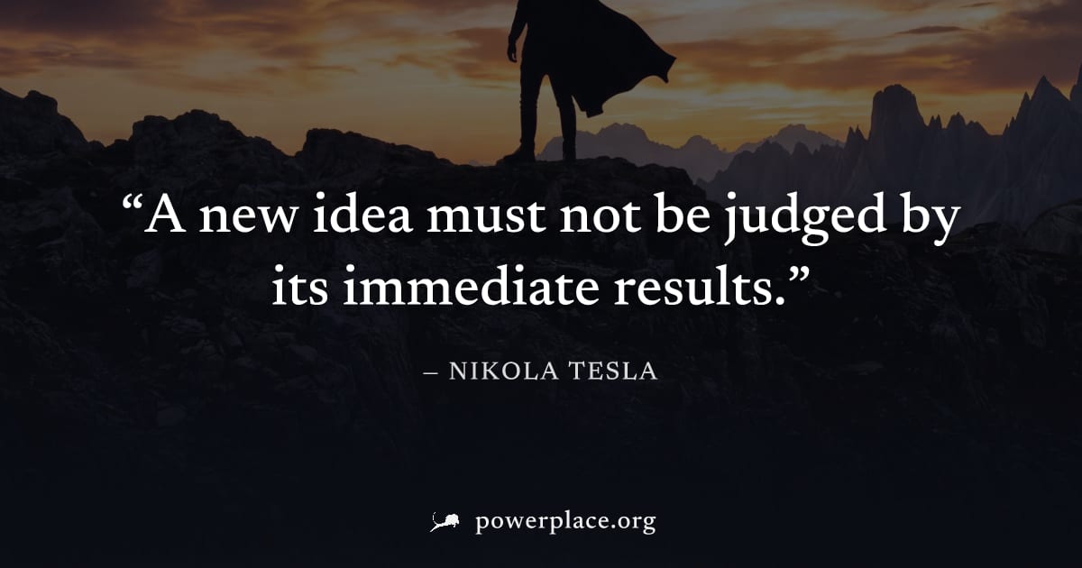 "A new idea must not be judged by its immediate results." — Nikola Tesla