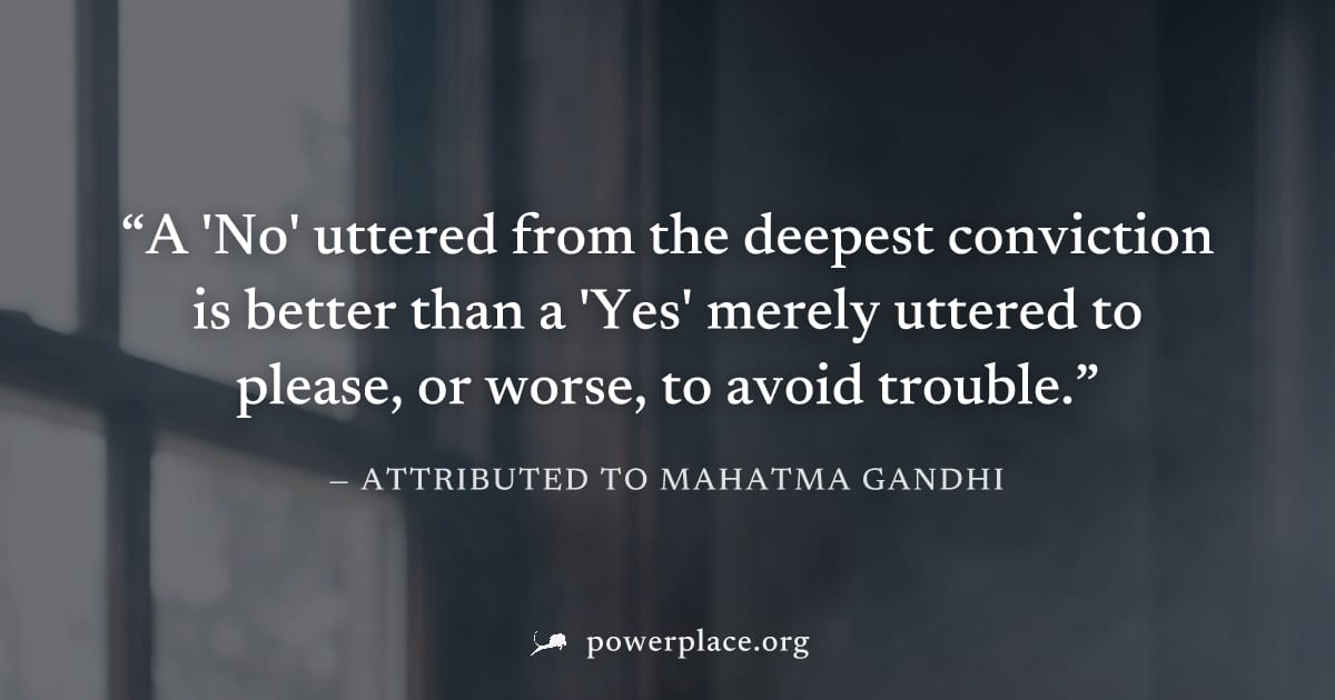 "A 'No' uttered from the deepest conviction is better than a 'Yes' merely uttered to please, or worse, to avoid trouble." — Attributed to Mahatma Gandhi