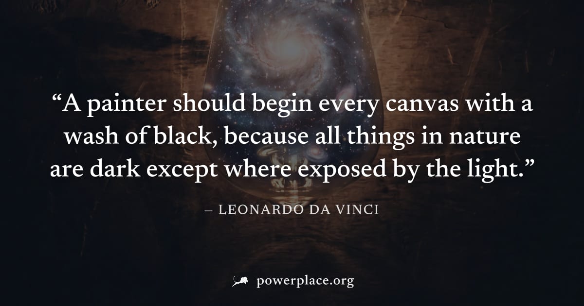 "A painter should begin every canvas with a wash of black, because all things in nature are dark except where exposed by the light." — Leonardo da Vinci