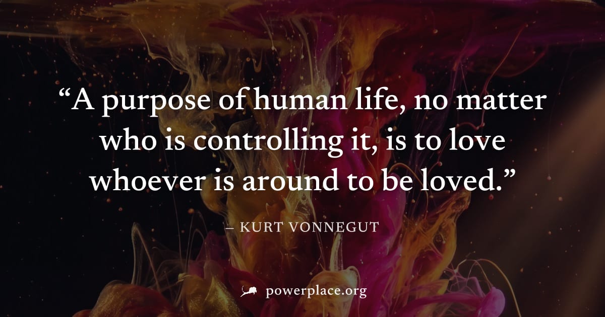 "A purpose of human life, no matter who is controlling it, is to love whoever is around to be loved." — Kurt Vonnegut
