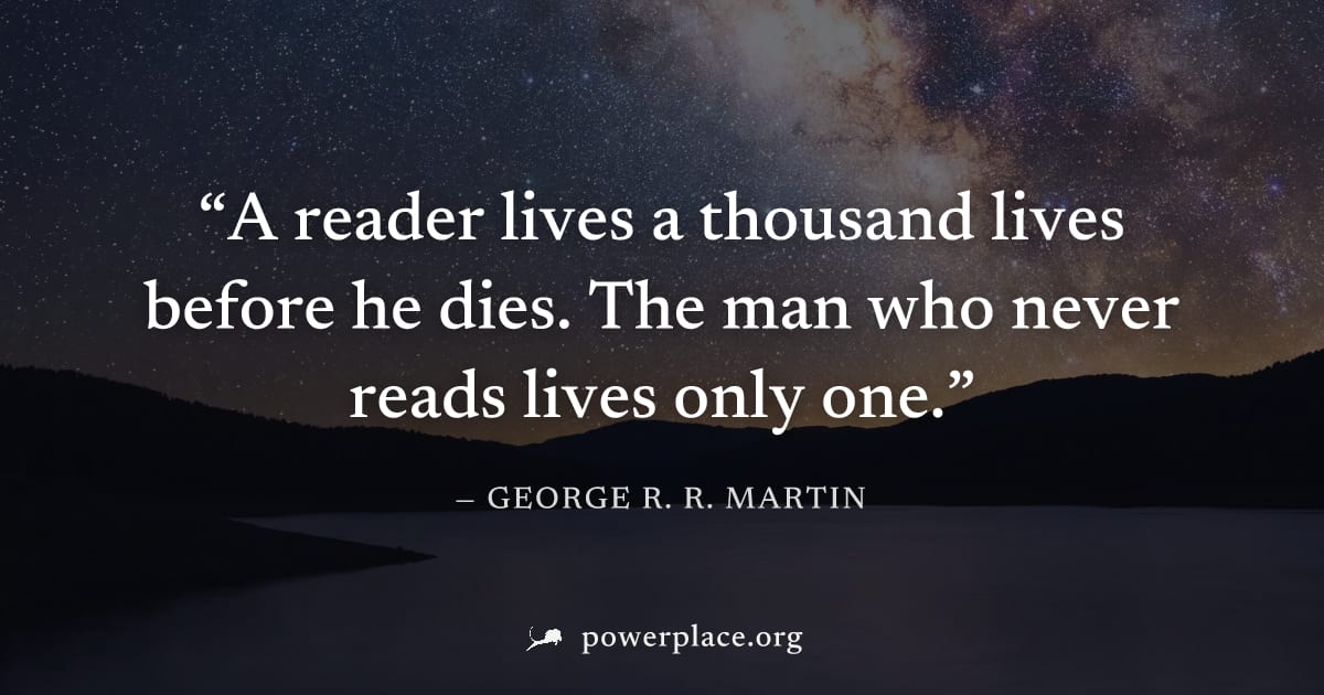 "A reader lives a thousand lives before he dies. The man who never reads lives only one." — George R. R. Martin