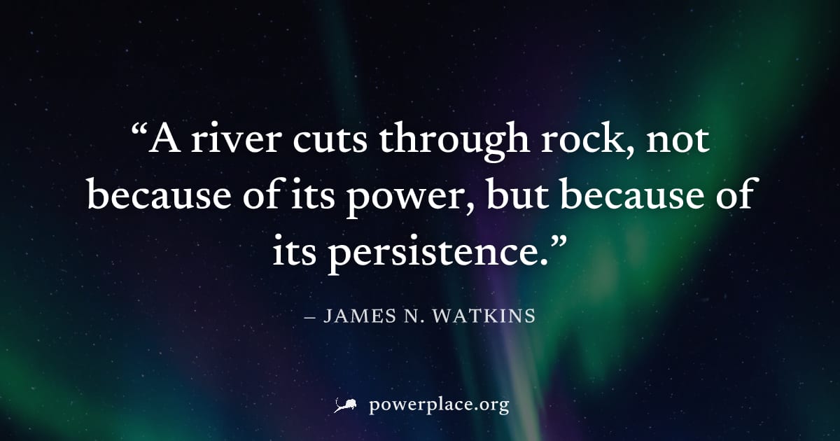 "A river cuts through rock, not because of its power, but because of its persistence." — James N. Watkins