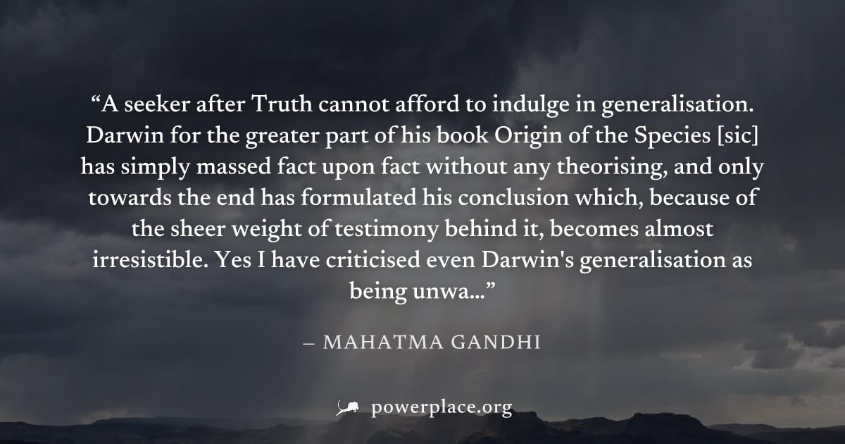 "A seeker after Truth cannot afford to indulge in generalisation. Darwin for the greater part of his book Origin of the Species [sic] has simply massed fact upon fact without any theorising, and only 