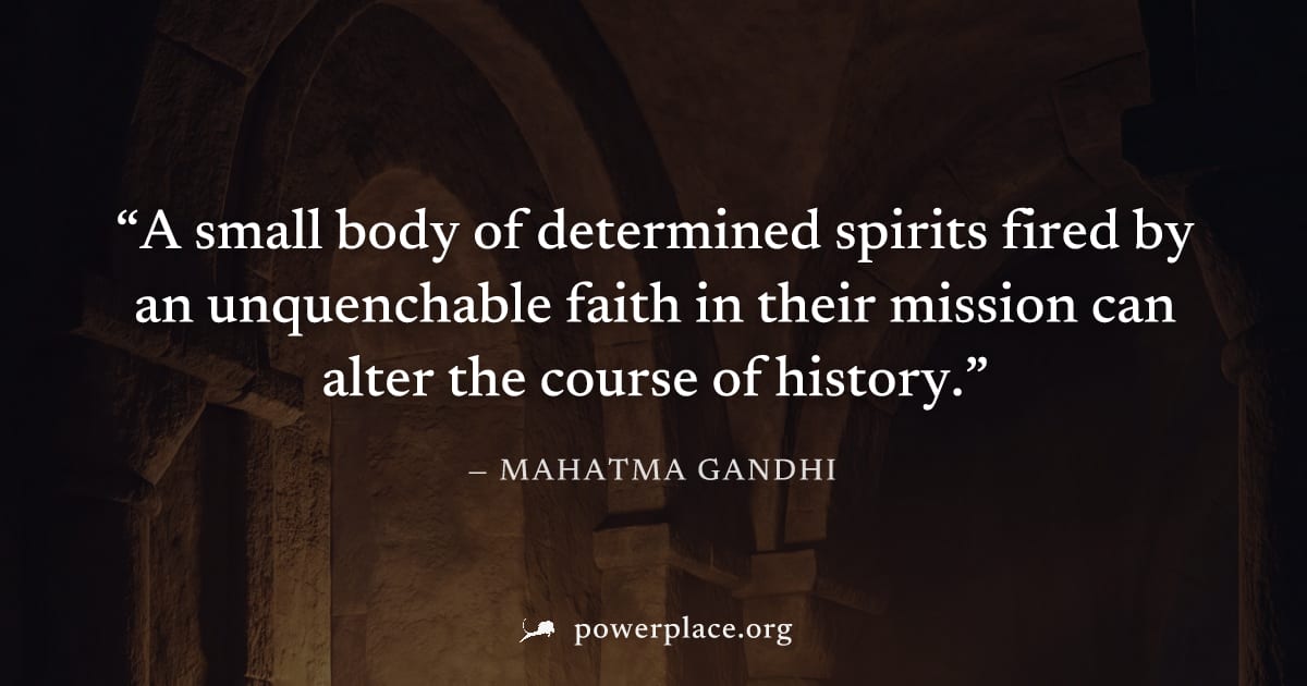 "A small body of determined spirits fired by an unquenchable faith in their mission can alter the course of history." — Mahatma Gandhi
