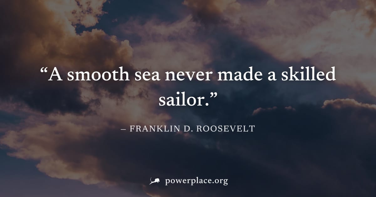 "A smooth sea never made a skilled sailor." — Franklin D. Roosevelt