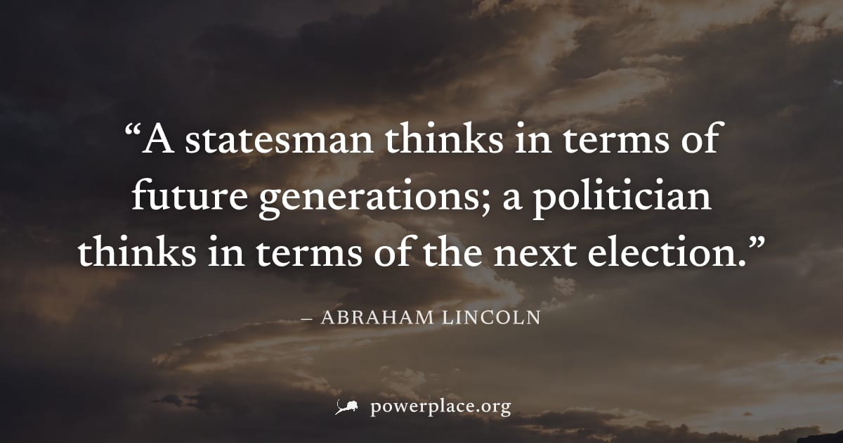 "A statesman thinks in terms of future generations; a politician thinks in terms of the next election." — Abraham Lincoln