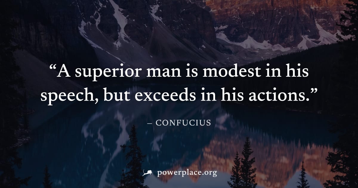 "A superior man is modest in his speech, but exceeds in his actions." — Confucius