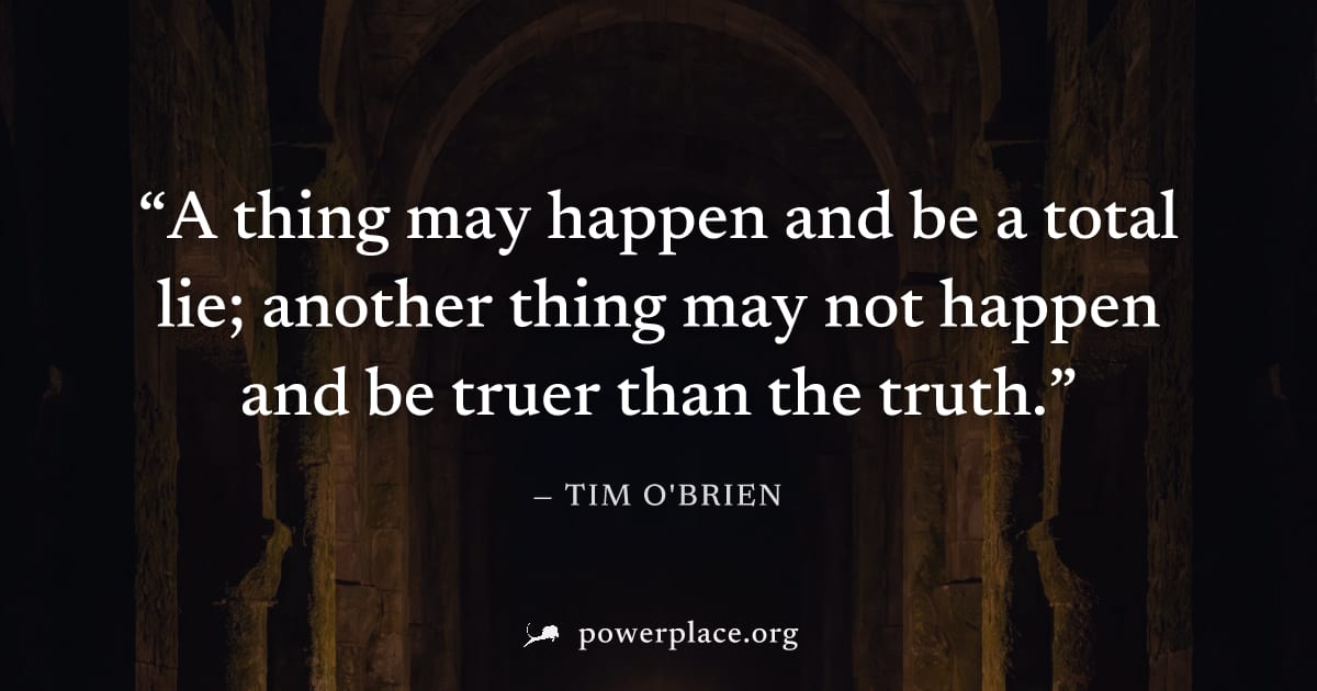 "A thing may happen and be a total lie; another thing may not happen and be truer than the truth." — Tim O'Brien